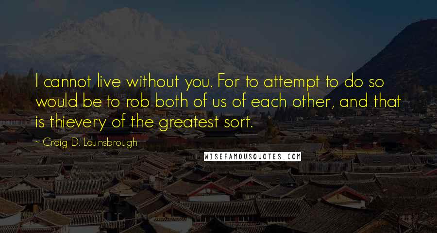 Craig D. Lounsbrough Quotes: I cannot live without you. For to attempt to do so would be to rob both of us of each other, and that is thievery of the greatest sort.