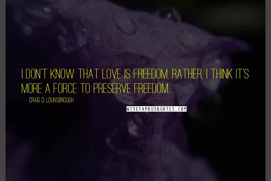 Craig D. Lounsbrough Quotes: I don't know that love is freedom. Rather, I think it's more a force to preserve freedom.