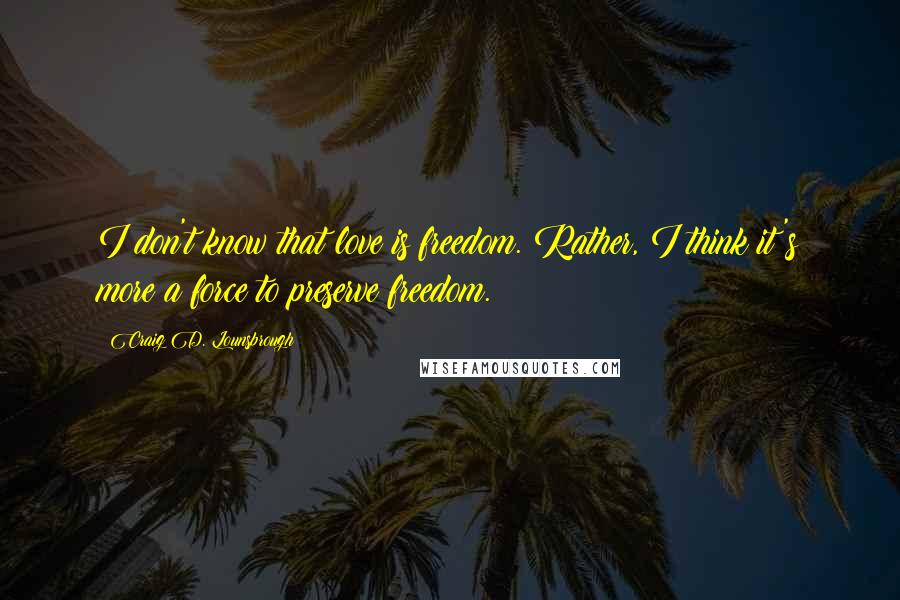 Craig D. Lounsbrough Quotes: I don't know that love is freedom. Rather, I think it's more a force to preserve freedom.