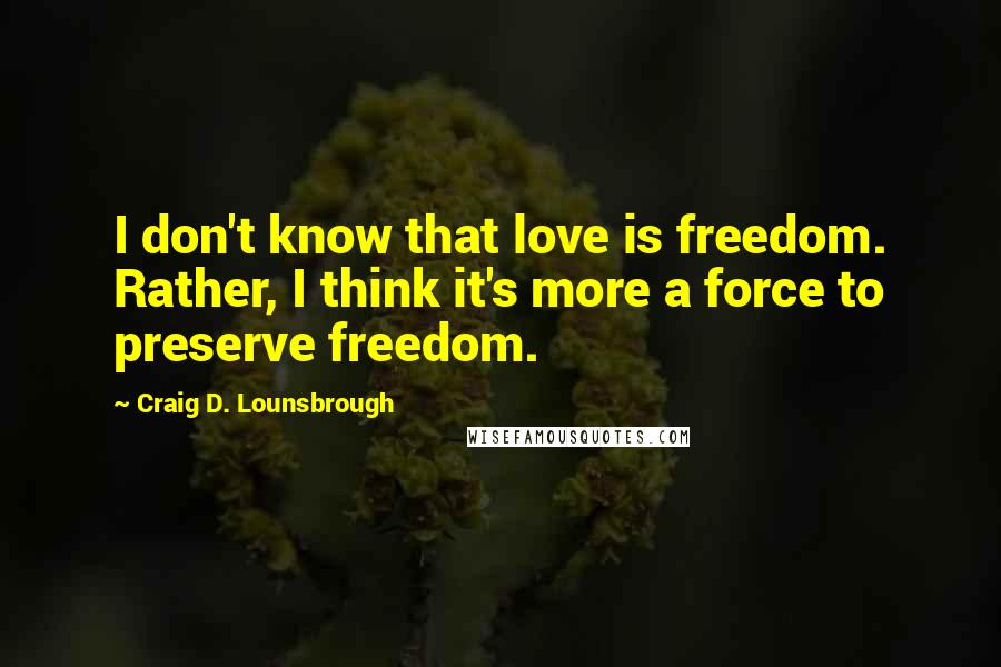 Craig D. Lounsbrough Quotes: I don't know that love is freedom. Rather, I think it's more a force to preserve freedom.