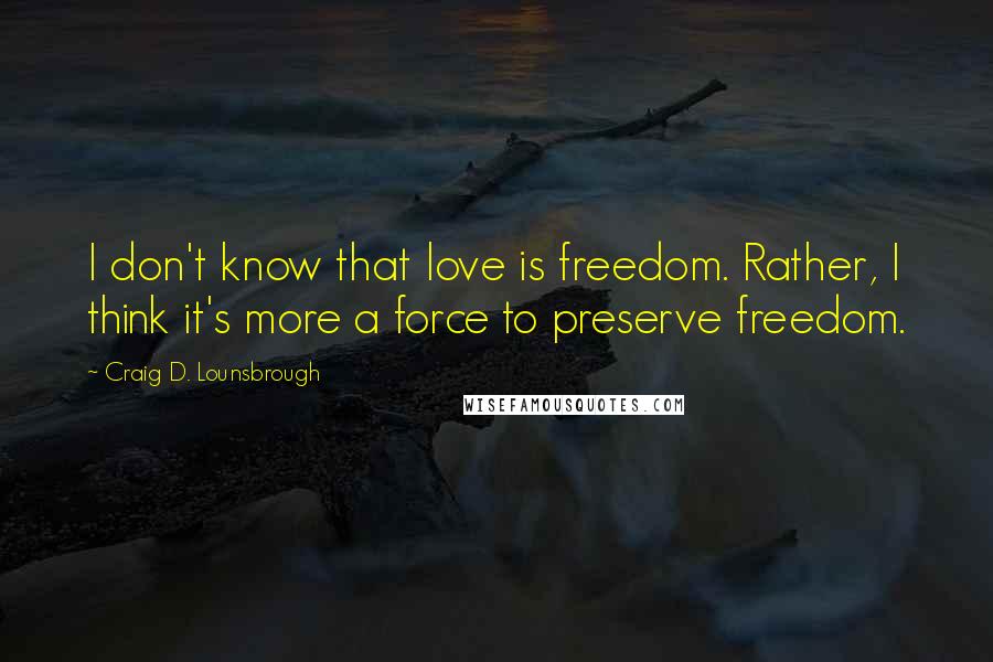 Craig D. Lounsbrough Quotes: I don't know that love is freedom. Rather, I think it's more a force to preserve freedom.