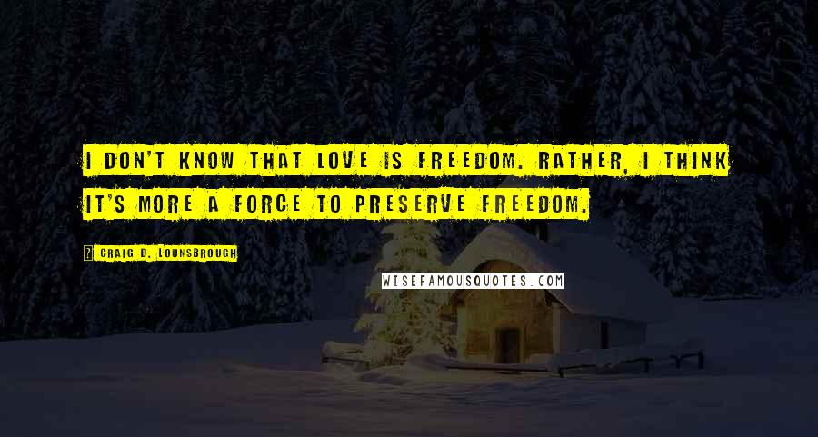 Craig D. Lounsbrough Quotes: I don't know that love is freedom. Rather, I think it's more a force to preserve freedom.