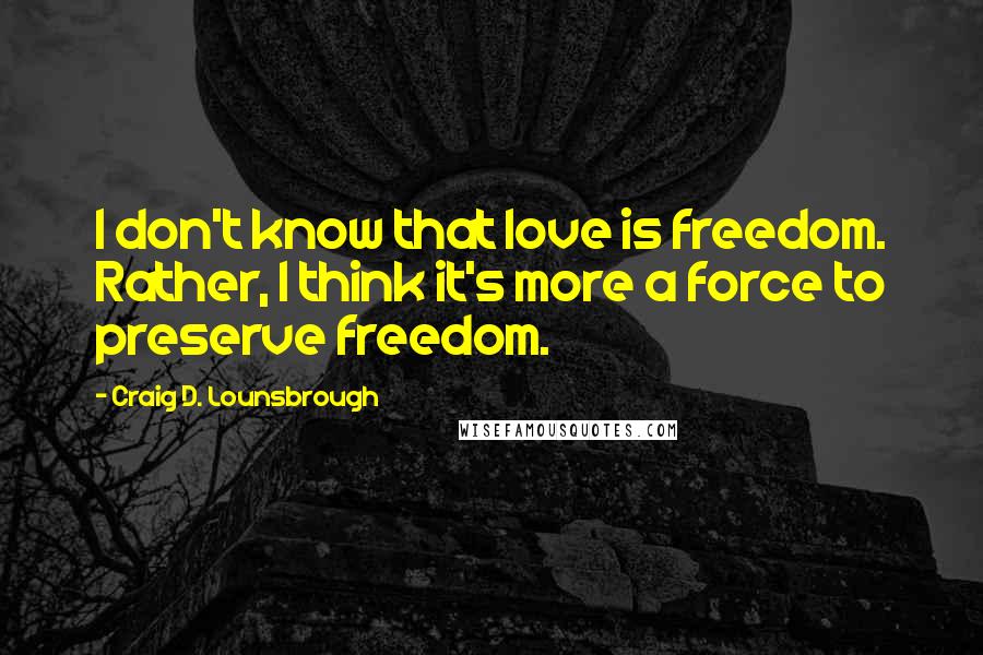 Craig D. Lounsbrough Quotes: I don't know that love is freedom. Rather, I think it's more a force to preserve freedom.