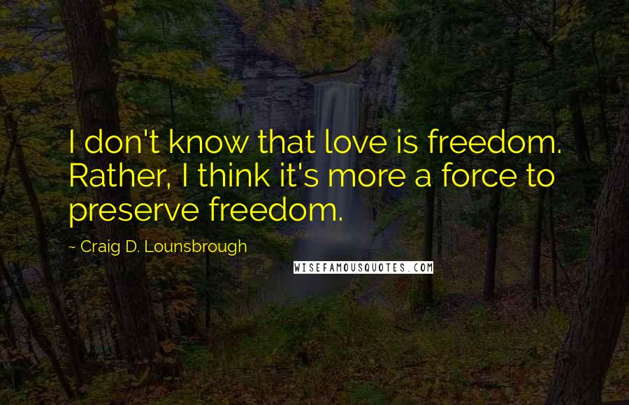 Craig D. Lounsbrough Quotes: I don't know that love is freedom. Rather, I think it's more a force to preserve freedom.