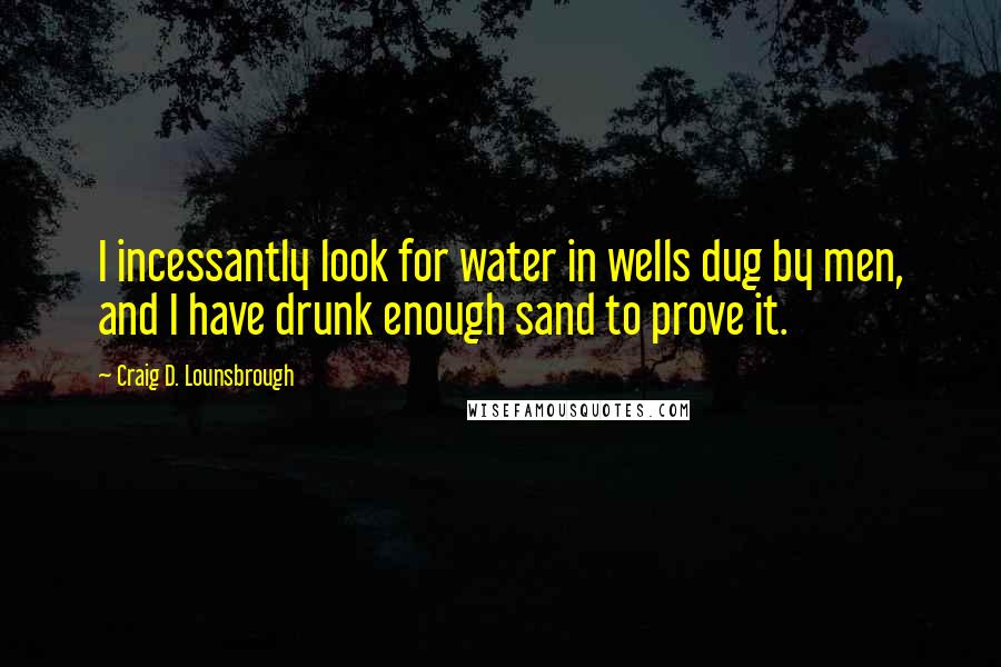 Craig D. Lounsbrough Quotes: I incessantly look for water in wells dug by men, and I have drunk enough sand to prove it.