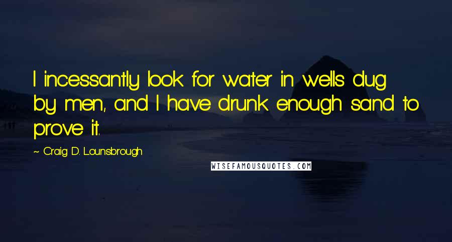Craig D. Lounsbrough Quotes: I incessantly look for water in wells dug by men, and I have drunk enough sand to prove it.