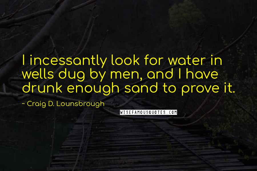 Craig D. Lounsbrough Quotes: I incessantly look for water in wells dug by men, and I have drunk enough sand to prove it.