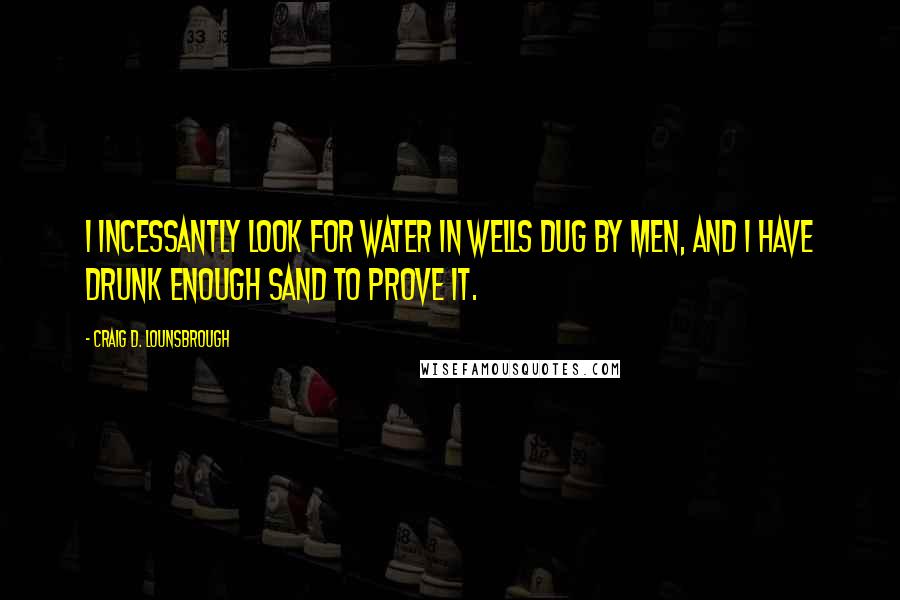 Craig D. Lounsbrough Quotes: I incessantly look for water in wells dug by men, and I have drunk enough sand to prove it.