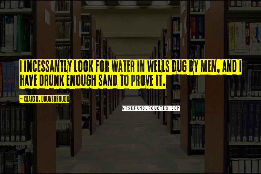 Craig D. Lounsbrough Quotes: I incessantly look for water in wells dug by men, and I have drunk enough sand to prove it.