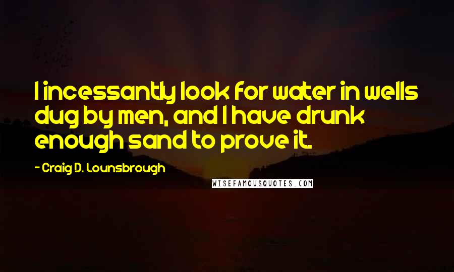 Craig D. Lounsbrough Quotes: I incessantly look for water in wells dug by men, and I have drunk enough sand to prove it.