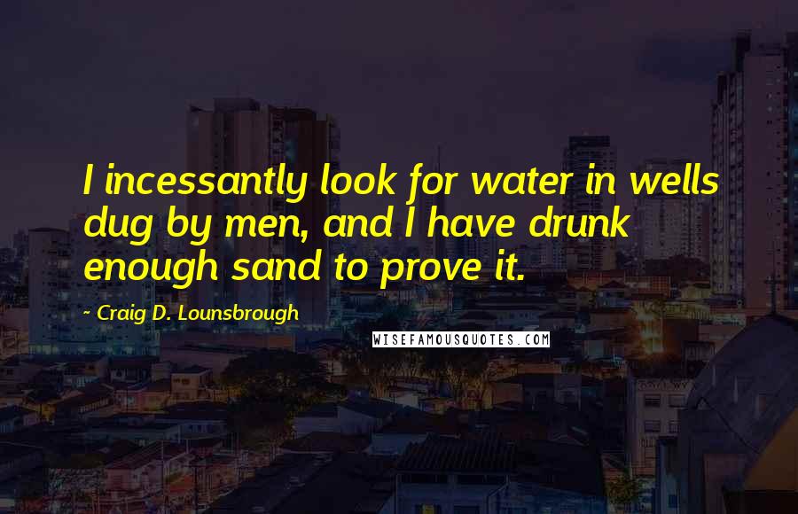 Craig D. Lounsbrough Quotes: I incessantly look for water in wells dug by men, and I have drunk enough sand to prove it.