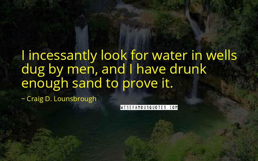 Craig D. Lounsbrough Quotes: I incessantly look for water in wells dug by men, and I have drunk enough sand to prove it.