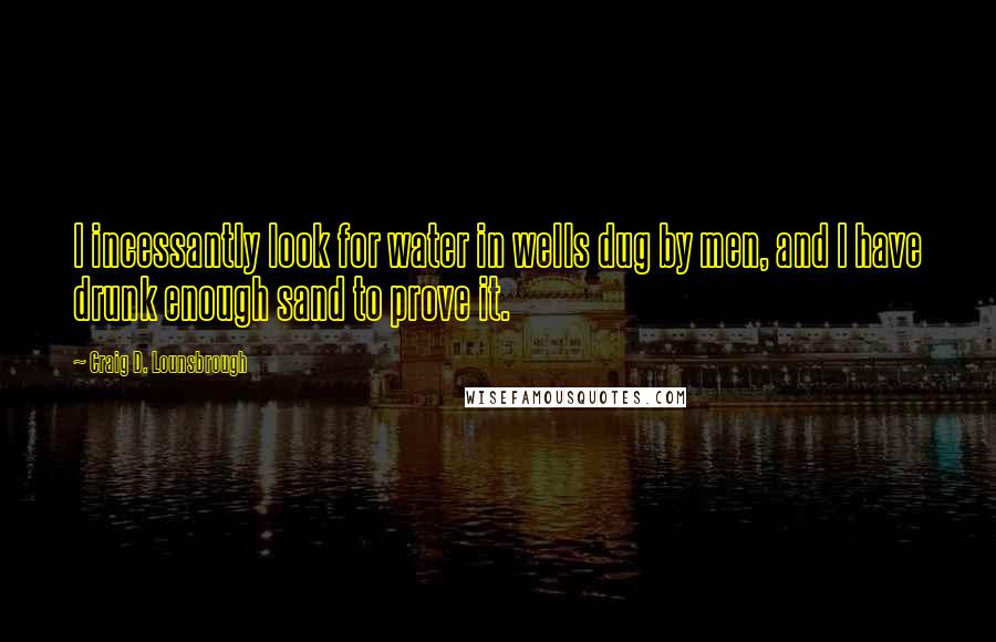 Craig D. Lounsbrough Quotes: I incessantly look for water in wells dug by men, and I have drunk enough sand to prove it.