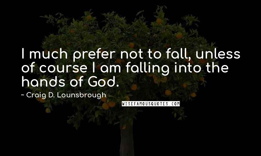 Craig D. Lounsbrough Quotes: I much prefer not to fall, unless of course I am falling into the hands of God.