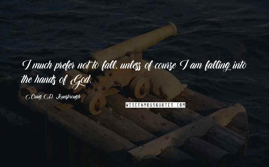 Craig D. Lounsbrough Quotes: I much prefer not to fall, unless of course I am falling into the hands of God.