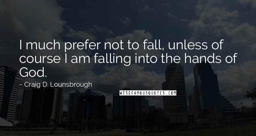 Craig D. Lounsbrough Quotes: I much prefer not to fall, unless of course I am falling into the hands of God.