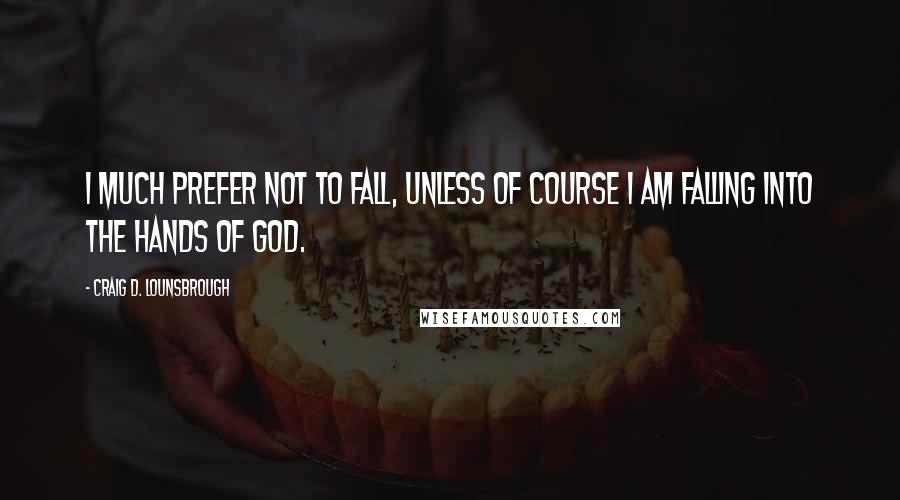 Craig D. Lounsbrough Quotes: I much prefer not to fall, unless of course I am falling into the hands of God.