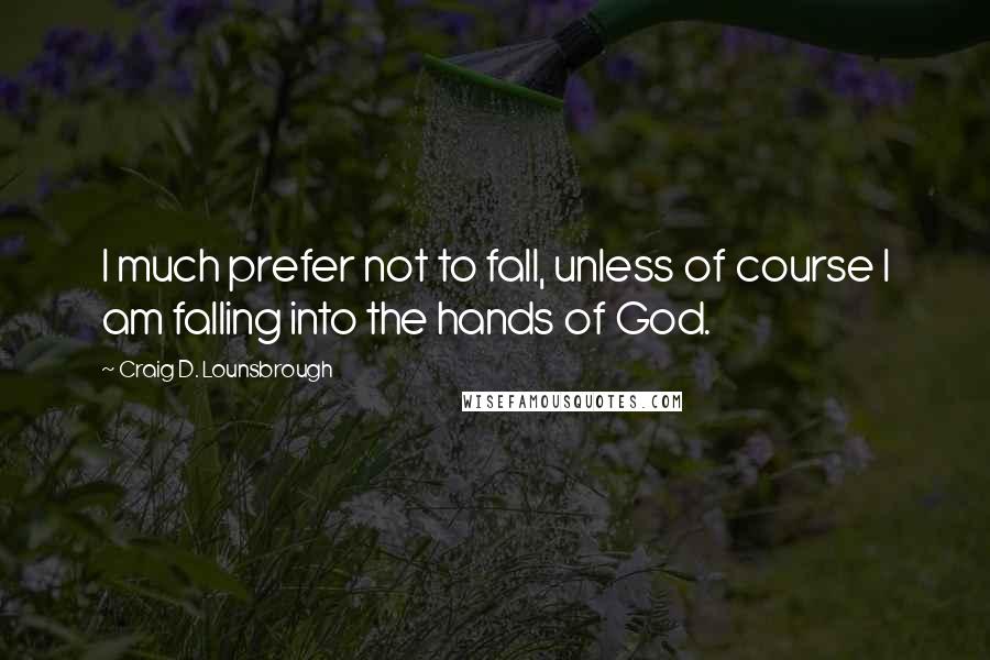 Craig D. Lounsbrough Quotes: I much prefer not to fall, unless of course I am falling into the hands of God.