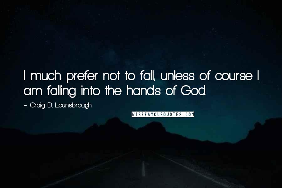 Craig D. Lounsbrough Quotes: I much prefer not to fall, unless of course I am falling into the hands of God.
