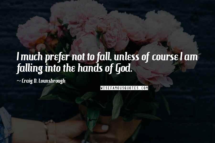 Craig D. Lounsbrough Quotes: I much prefer not to fall, unless of course I am falling into the hands of God.