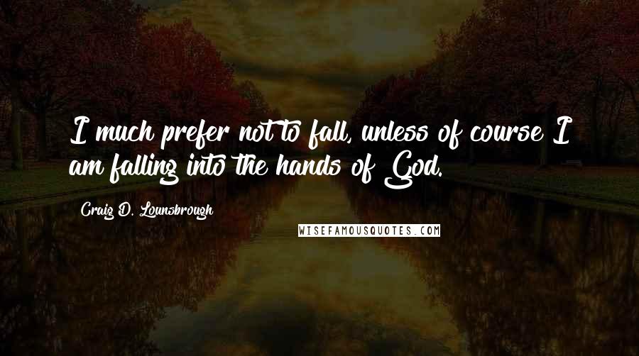 Craig D. Lounsbrough Quotes: I much prefer not to fall, unless of course I am falling into the hands of God.