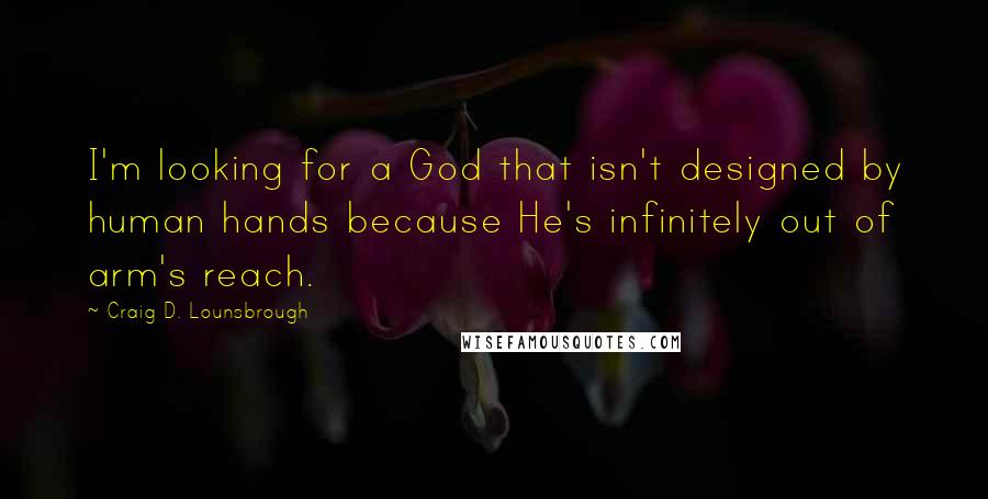 Craig D. Lounsbrough Quotes: I'm looking for a God that isn't designed by human hands because He's infinitely out of arm's reach.