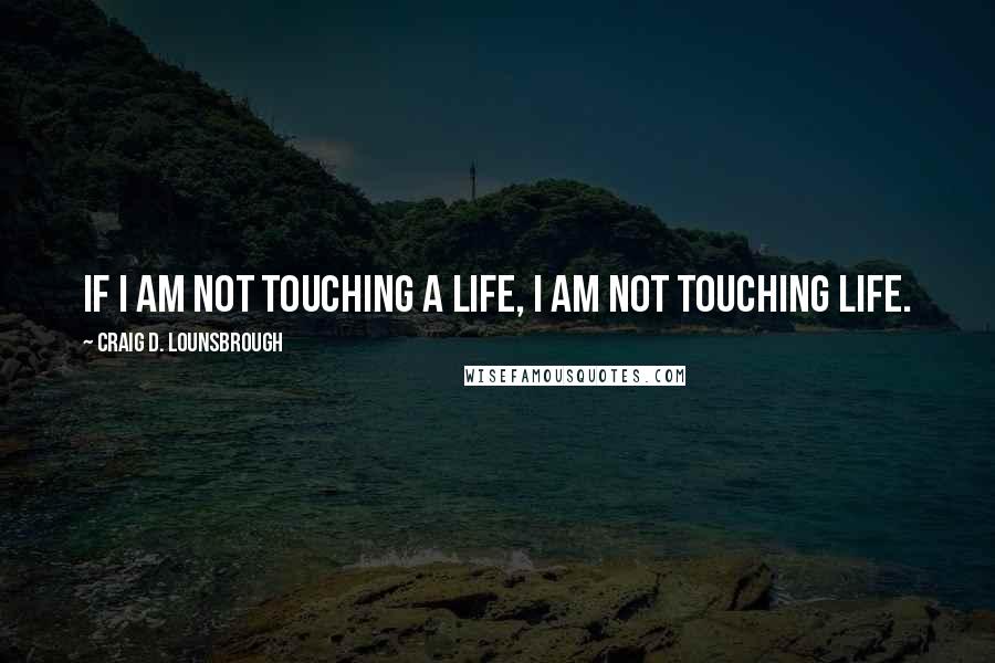 Craig D. Lounsbrough Quotes: If I am not touching a life, I am not touching life.