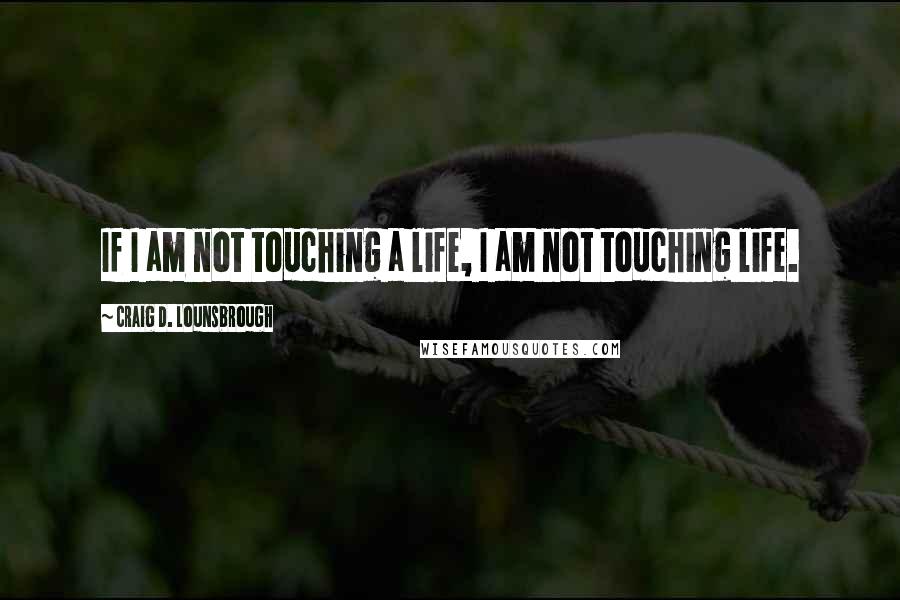 Craig D. Lounsbrough Quotes: If I am not touching a life, I am not touching life.