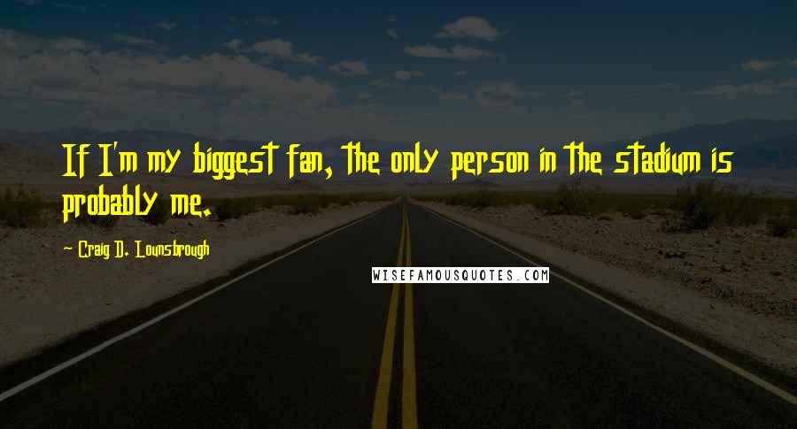 Craig D. Lounsbrough Quotes: If I'm my biggest fan, the only person in the stadium is probably me.