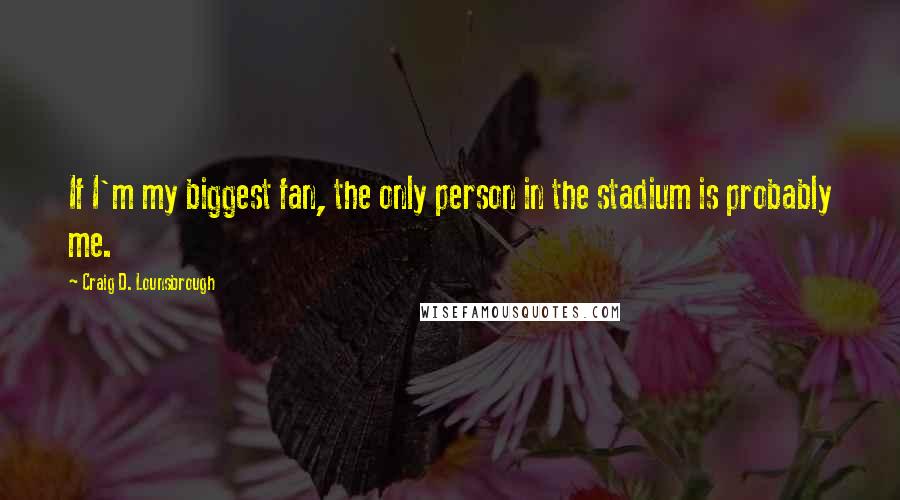 Craig D. Lounsbrough Quotes: If I'm my biggest fan, the only person in the stadium is probably me.
