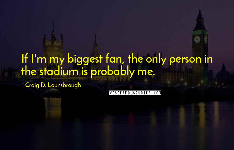 Craig D. Lounsbrough Quotes: If I'm my biggest fan, the only person in the stadium is probably me.