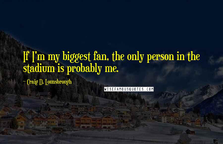 Craig D. Lounsbrough Quotes: If I'm my biggest fan, the only person in the stadium is probably me.