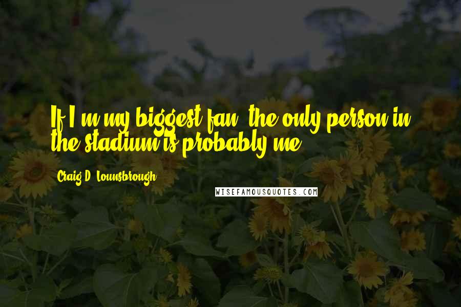 Craig D. Lounsbrough Quotes: If I'm my biggest fan, the only person in the stadium is probably me.
