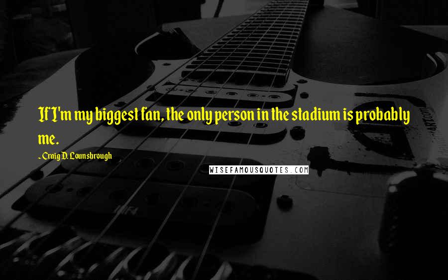 Craig D. Lounsbrough Quotes: If I'm my biggest fan, the only person in the stadium is probably me.