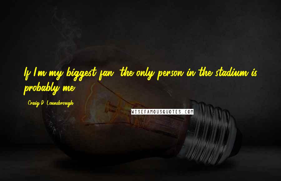 Craig D. Lounsbrough Quotes: If I'm my biggest fan, the only person in the stadium is probably me.