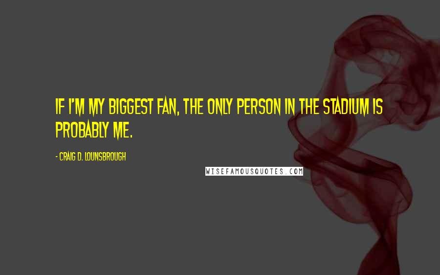 Craig D. Lounsbrough Quotes: If I'm my biggest fan, the only person in the stadium is probably me.