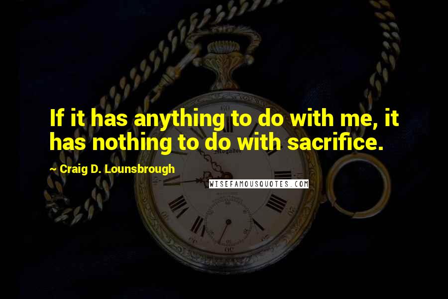 Craig D. Lounsbrough Quotes: If it has anything to do with me, it has nothing to do with sacrifice.