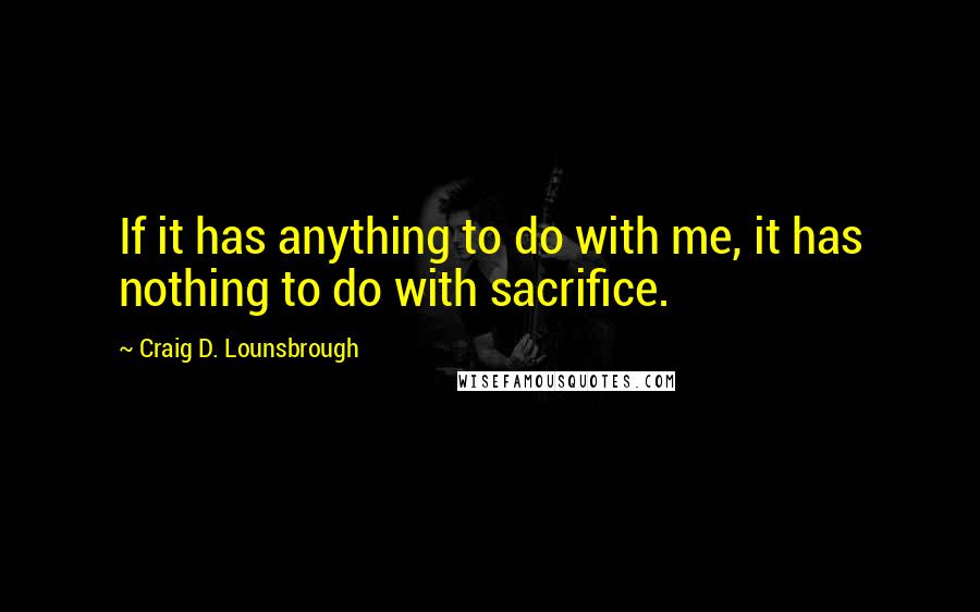 Craig D. Lounsbrough Quotes: If it has anything to do with me, it has nothing to do with sacrifice.