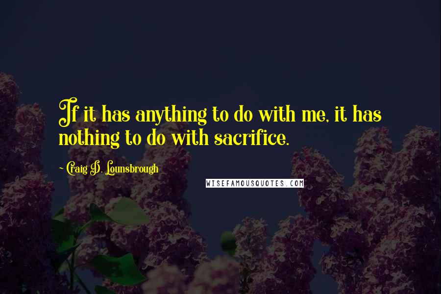 Craig D. Lounsbrough Quotes: If it has anything to do with me, it has nothing to do with sacrifice.