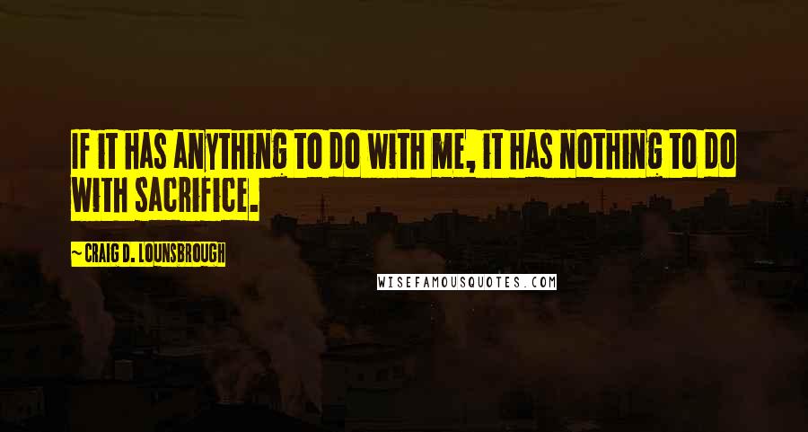 Craig D. Lounsbrough Quotes: If it has anything to do with me, it has nothing to do with sacrifice.