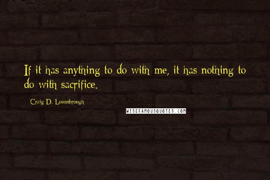 Craig D. Lounsbrough Quotes: If it has anything to do with me, it has nothing to do with sacrifice.