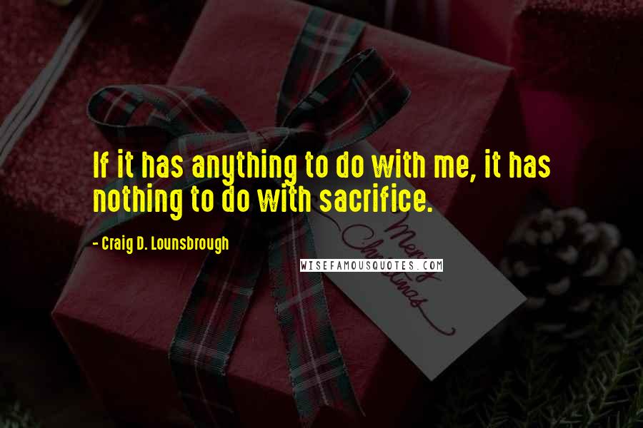 Craig D. Lounsbrough Quotes: If it has anything to do with me, it has nothing to do with sacrifice.