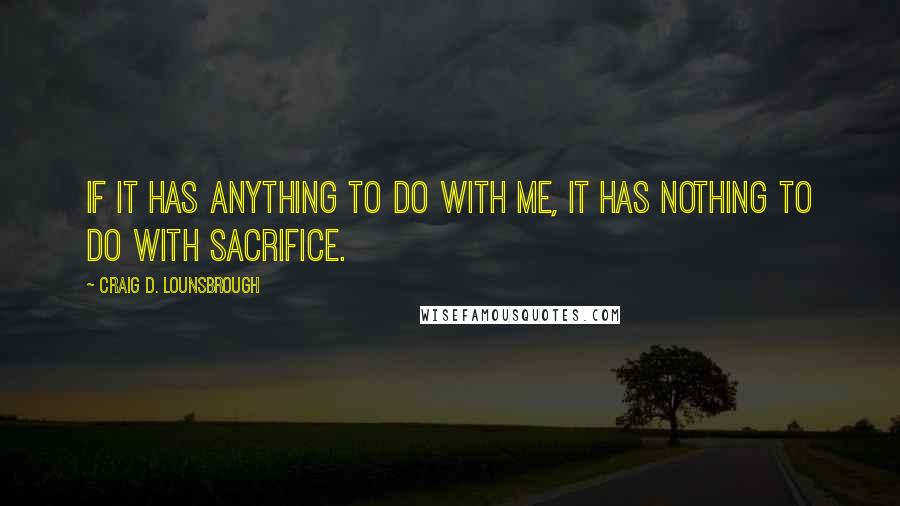 Craig D. Lounsbrough Quotes: If it has anything to do with me, it has nothing to do with sacrifice.