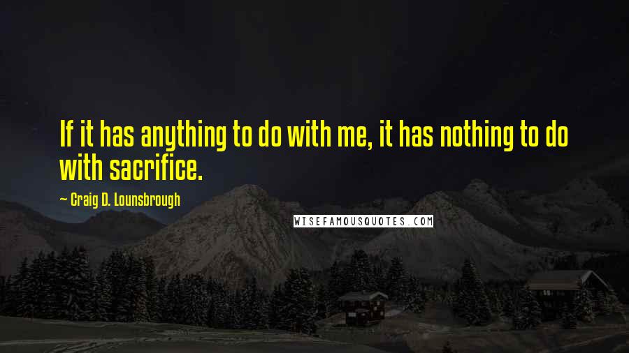 Craig D. Lounsbrough Quotes: If it has anything to do with me, it has nothing to do with sacrifice.