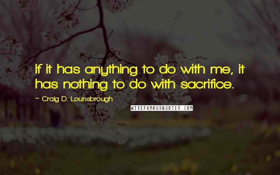 Craig D. Lounsbrough Quotes: If it has anything to do with me, it has nothing to do with sacrifice.