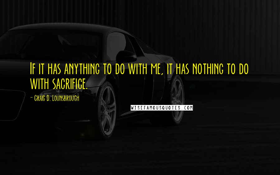 Craig D. Lounsbrough Quotes: If it has anything to do with me, it has nothing to do with sacrifice.