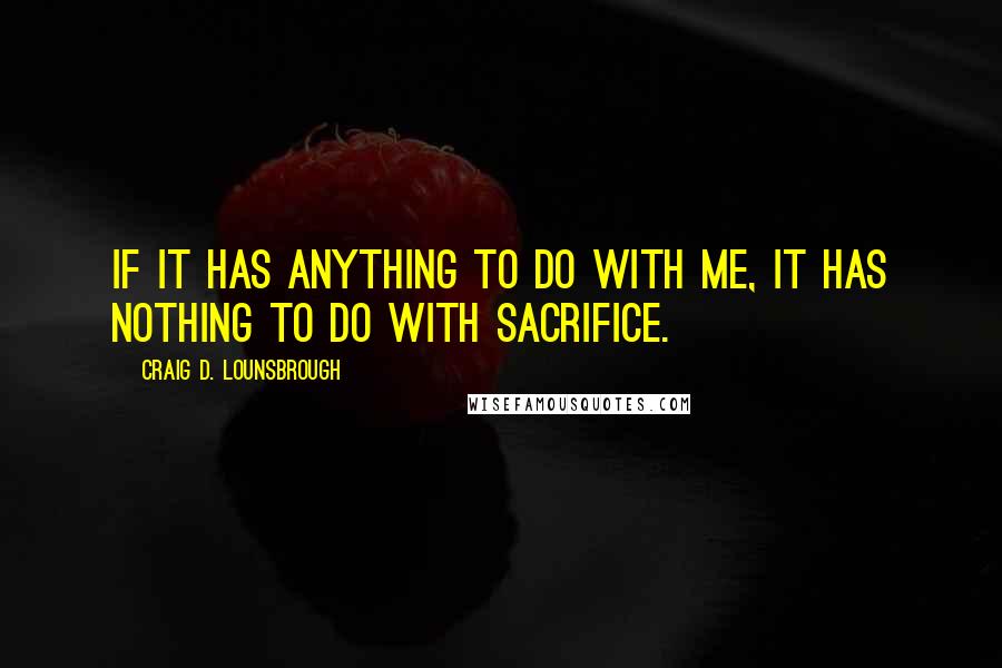 Craig D. Lounsbrough Quotes: If it has anything to do with me, it has nothing to do with sacrifice.