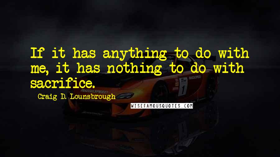 Craig D. Lounsbrough Quotes: If it has anything to do with me, it has nothing to do with sacrifice.