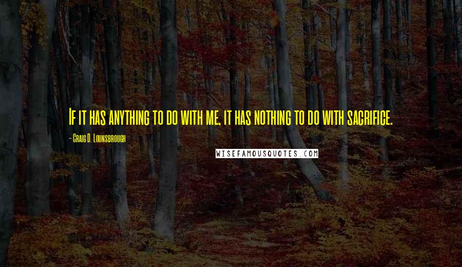 Craig D. Lounsbrough Quotes: If it has anything to do with me, it has nothing to do with sacrifice.