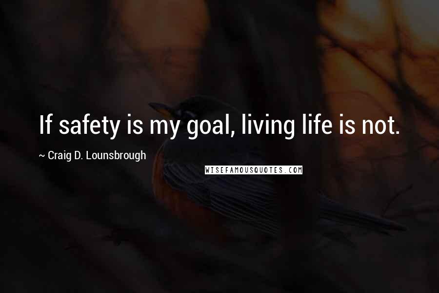 Craig D. Lounsbrough Quotes: If safety is my goal, living life is not.